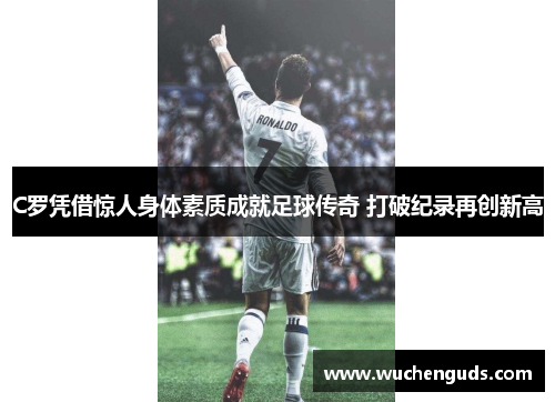C罗凭借惊人身体素质成就足球传奇 打破纪录再创新高