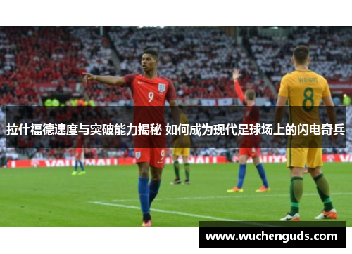 拉什福德速度与突破能力揭秘 如何成为现代足球场上的闪电奇兵