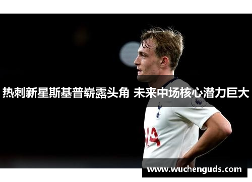 热刺新星斯基普崭露头角 未来中场核心潜力巨大