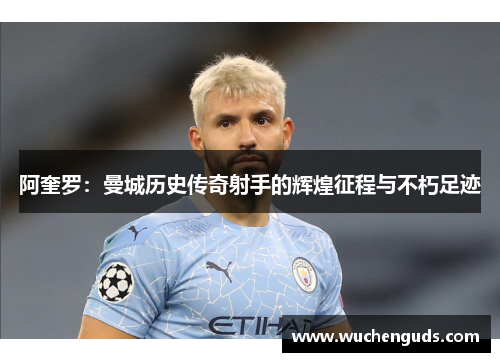 阿奎罗：曼城历史传奇射手的辉煌征程与不朽足迹