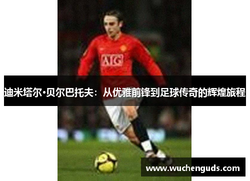 迪米塔尔·贝尔巴托夫：从优雅前锋到足球传奇的辉煌旅程