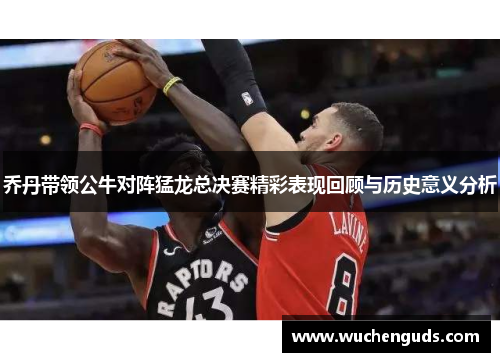 乔丹带领公牛对阵猛龙总决赛精彩表现回顾与历史意义分析