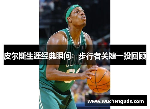 皮尔斯生涯经典瞬间：步行者关键一投回顾