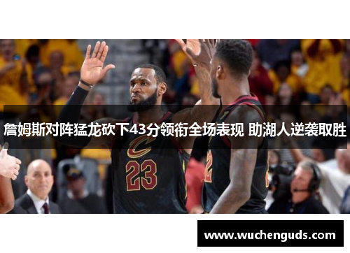 詹姆斯对阵猛龙砍下43分领衔全场表现 助湖人逆袭取胜