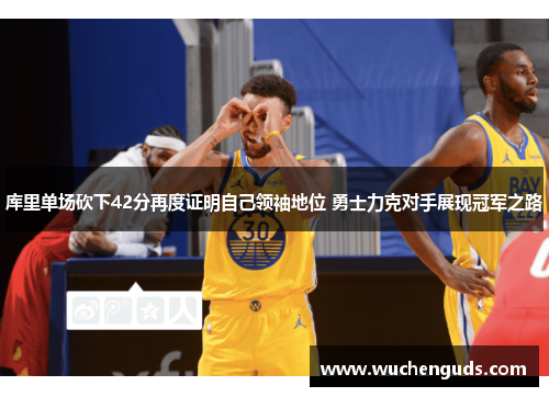 库里单场砍下42分再度证明自己领袖地位 勇士力克对手展现冠军之路