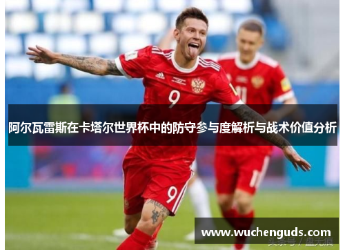 阿尔瓦雷斯在卡塔尔世界杯中的防守参与度解析与战术价值分析