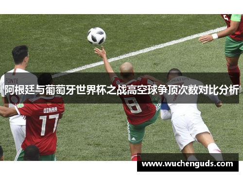 阿根廷与葡萄牙世界杯之战高空球争顶次数对比分析