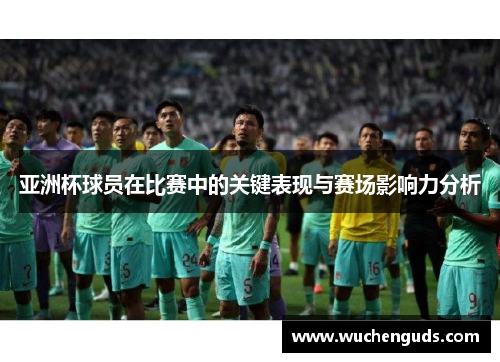 亚洲杯球员在比赛中的关键表现与赛场影响力分析