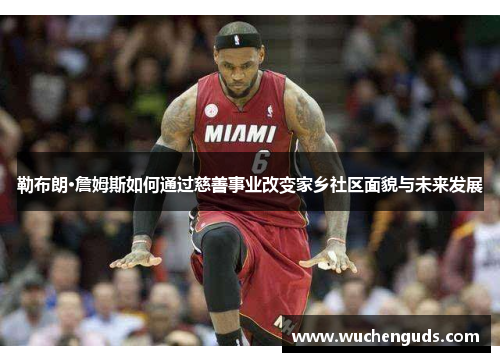 勒布朗·詹姆斯如何通过慈善事业改变家乡社区面貌与未来发展