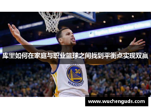 库里如何在家庭与职业篮球之间找到平衡点实现双赢