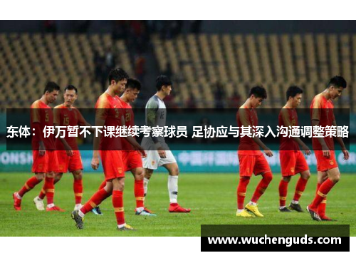东体：伊万暂不下课继续考察球员 足协应与其深入沟通调整策略