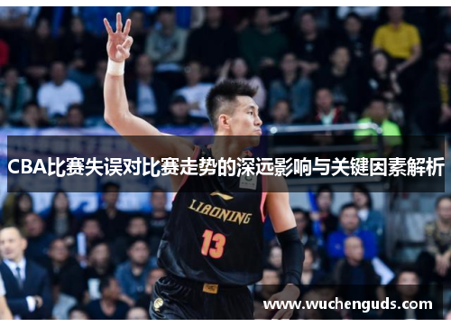 CBA比赛失误对比赛走势的深远影响与关键因素解析