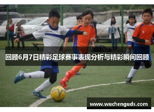 回顾6月7日精彩足球赛事表现分析与精彩瞬间回顾