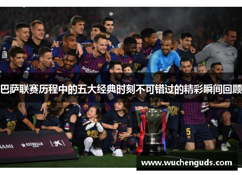 巴萨联赛历程中的五大经典时刻不可错过的精彩瞬间回顾