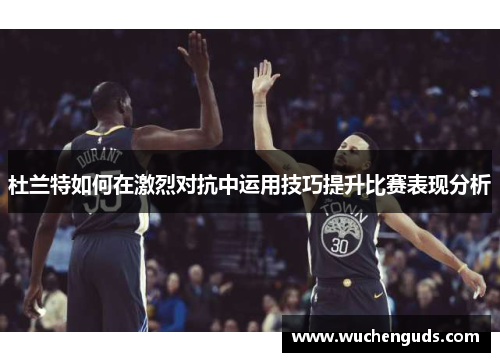 杜兰特如何在激烈对抗中运用技巧提升比赛表现分析