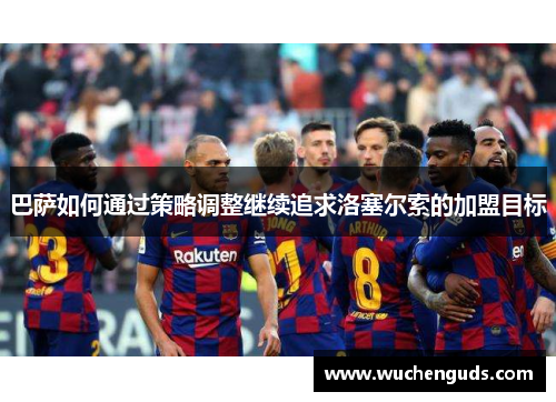巴萨如何通过策略调整继续追求洛塞尔索的加盟目标