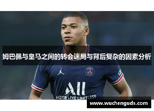 姆巴佩与皇马之间的转会迷局与背后复杂的因素分析