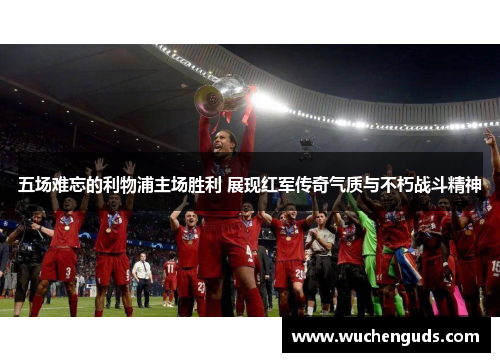 五场难忘的利物浦主场胜利 展现红军传奇气质与不朽战斗精神