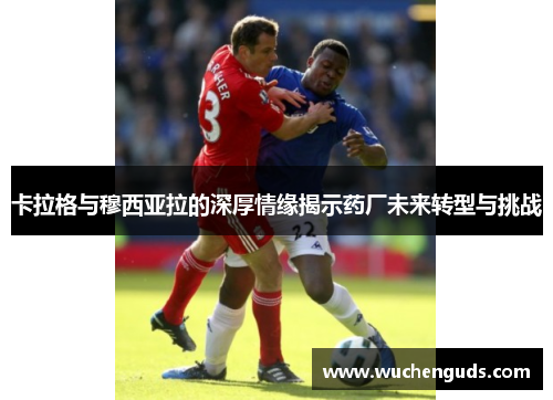 卡拉格与穆西亚拉的深厚情缘揭示药厂未来转型与挑战