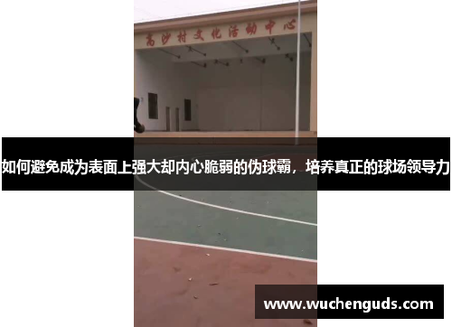 如何避免成为表面上强大却内心脆弱的伪球霸，培养真正的球场领导力