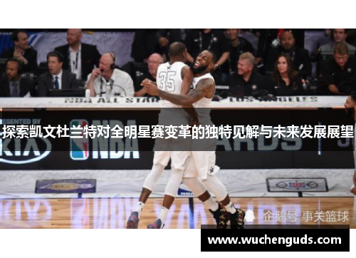 探索凯文杜兰特对全明星赛变革的独特见解与未来发展展望