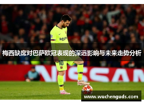 梅西缺席对巴萨欧冠表现的深远影响与未来走势分析