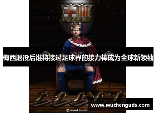梅西退役后谁将接过足球界的接力棒成为全球新领袖