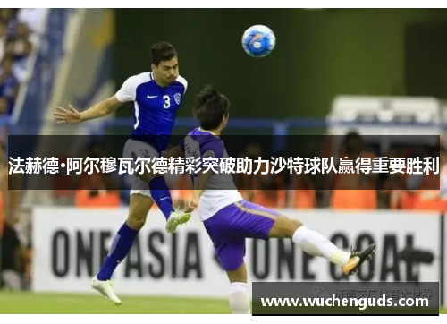 法赫德·阿尔穆瓦尔德精彩突破助力沙特球队赢得重要胜利