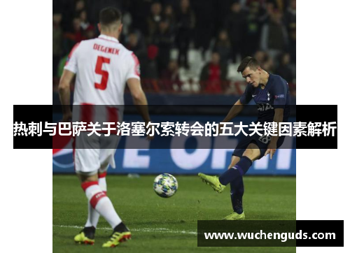 热刺与巴萨关于洛塞尔索转会的五大关键因素解析