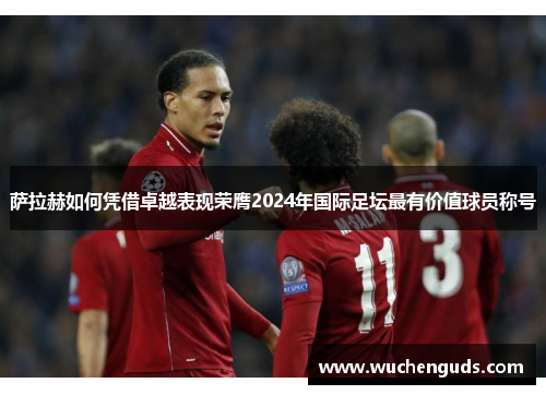 萨拉赫如何凭借卓越表现荣膺2024年国际足坛最有价值球员称号