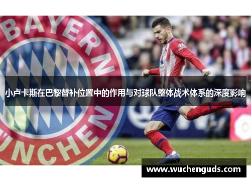 小卢卡斯在巴黎替补位置中的作用与对球队整体战术体系的深度影响 小卢卡斯在巴黎替补位置中的作用与对球队整体战术体系的深度影响