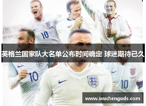 英格兰国家队大名单公布时间确定 球迷期待已久