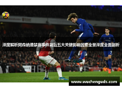 深度解析阿森纳遭禁赛事件背后五大关键影响因素全景深度全面剖析 深度解析阿森纳遭禁赛事件背后五大关键影响因素全景深度全面剖析