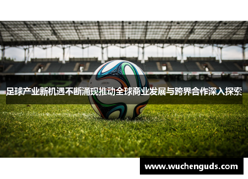 足球产业新机遇不断涌现推动全球商业发展与跨界合作深入探索