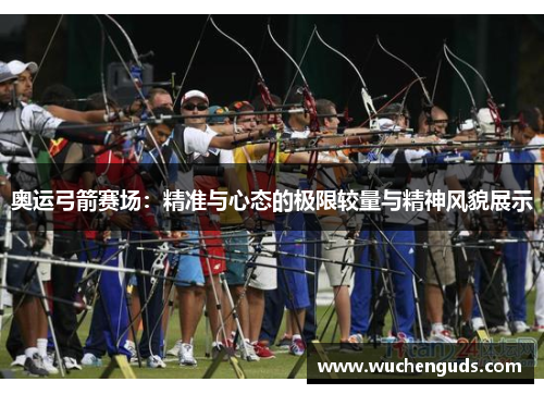 奥运弓箭赛场:精准与心态的极限较量与精神风貌展示 奥运弓箭赛场:精准与心态的极限较量与精神风貌展示