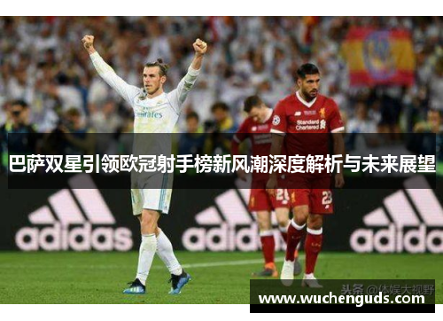 巴萨双星引领欧冠射手榜新风潮深度解析与未来展望