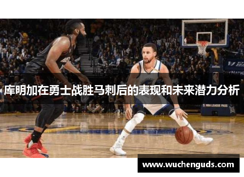 库明加在勇士战胜马刺后的表现和未来潜力分析 库明加在勇士战胜马刺后的表现和未来潜力分析