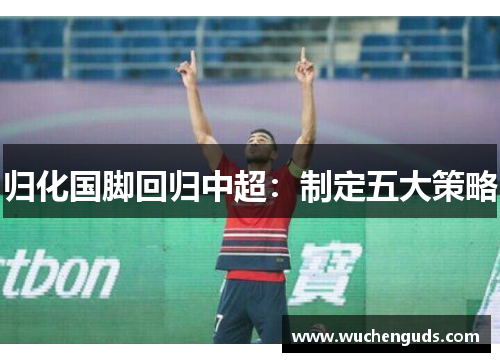 归化国脚回归中超:制定五大策略 归化国脚回归中超:制定五大策略