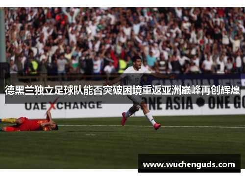 德黑兰独立足球队能否突破困境重返亚洲巅峰再创辉煌