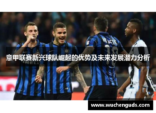 意甲联赛新兴球队崛起的优势及未来发展潜力分析
