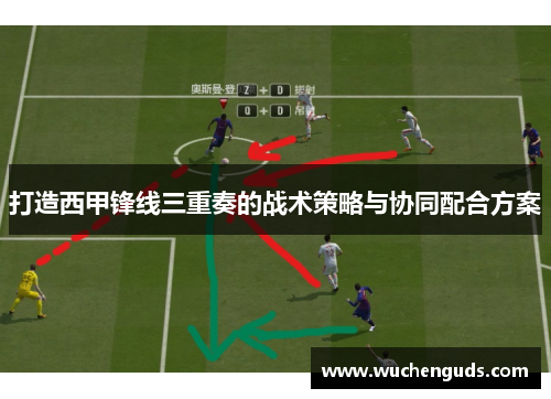 打造西甲锋线三重奏的战术策略与协同配合方案 打造西甲锋线三重奏的战术策略与协同配合方案