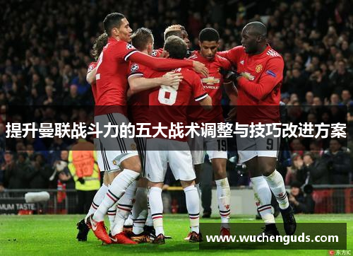 提升曼联战斗力的五大战术调整与技巧改进方案
