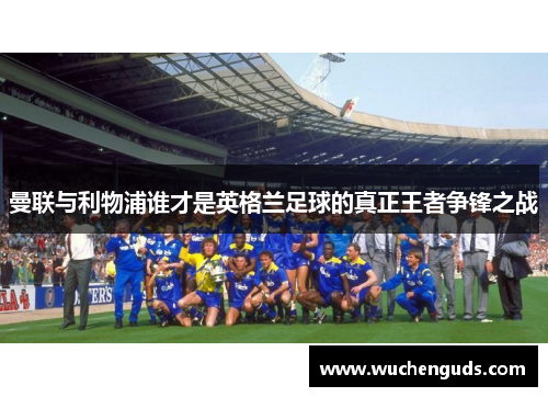 曼联与利物浦谁才是英格兰足球的真正王者争锋之战