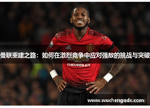 曼联重建之路：如何在激烈竞争中应对强敌的挑战与突破