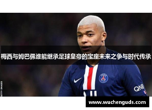 梅西与姆巴佩谁能继承足球皇帝的宝座未来之争与时代传承 梅西与姆巴佩谁能继承足球皇帝的宝座未来之争与时代传承