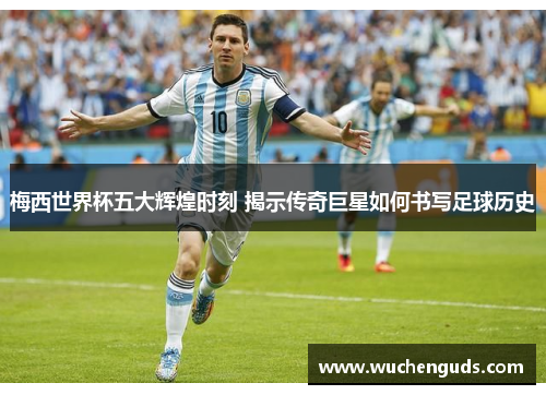 梅西世界杯五大辉煌时刻 揭示传奇巨星如何书写足球历史 梅西世界杯五大辉煌时刻 揭示传奇巨星如何书写足球历史